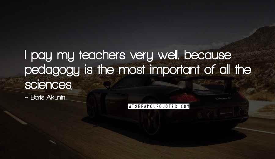 Boris Akunin Quotes: I pay my teachers very well, because pedagogy is the most important of all the sciences,