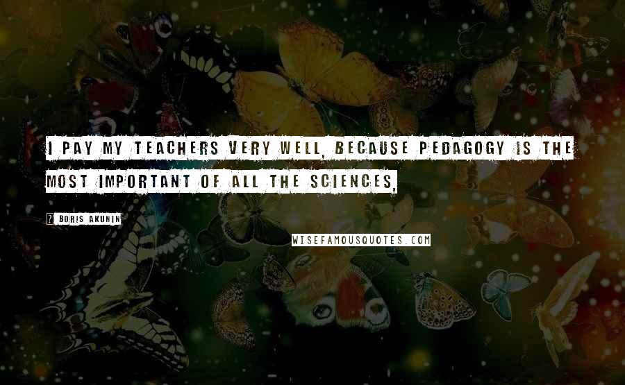 Boris Akunin Quotes: I pay my teachers very well, because pedagogy is the most important of all the sciences,