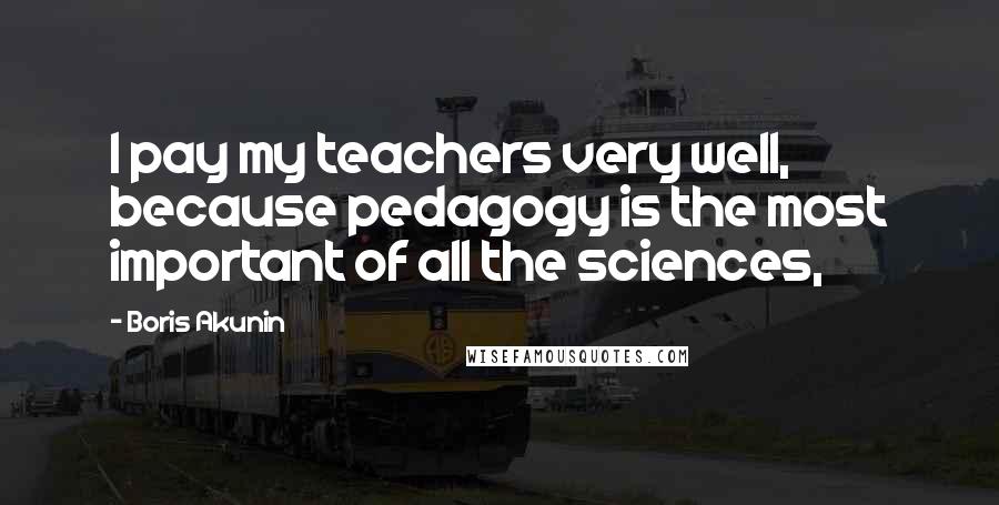 Boris Akunin Quotes: I pay my teachers very well, because pedagogy is the most important of all the sciences,