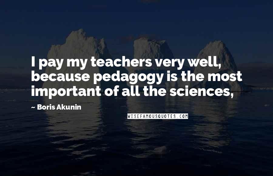 Boris Akunin Quotes: I pay my teachers very well, because pedagogy is the most important of all the sciences,