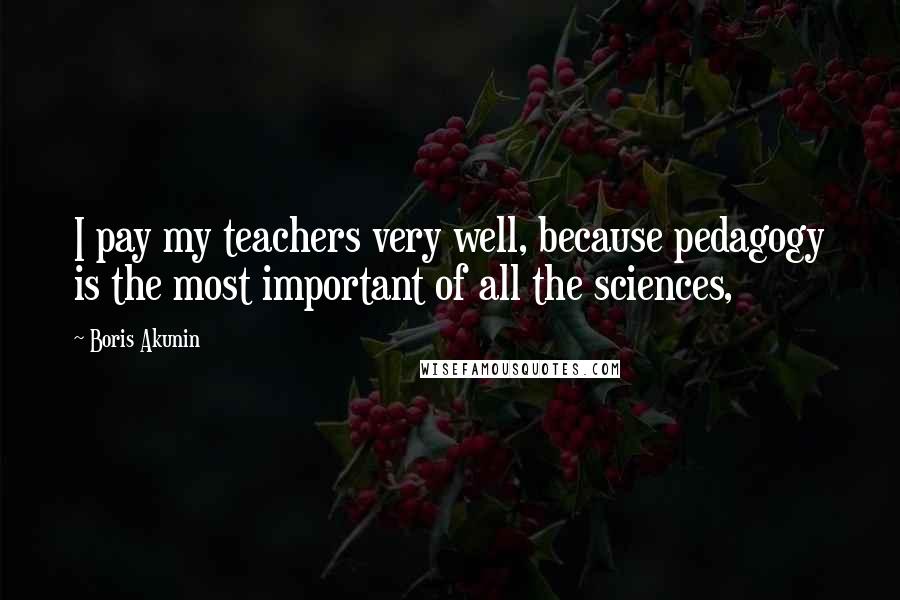 Boris Akunin Quotes: I pay my teachers very well, because pedagogy is the most important of all the sciences,