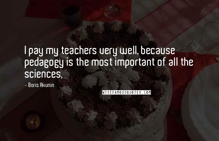 Boris Akunin Quotes: I pay my teachers very well, because pedagogy is the most important of all the sciences,