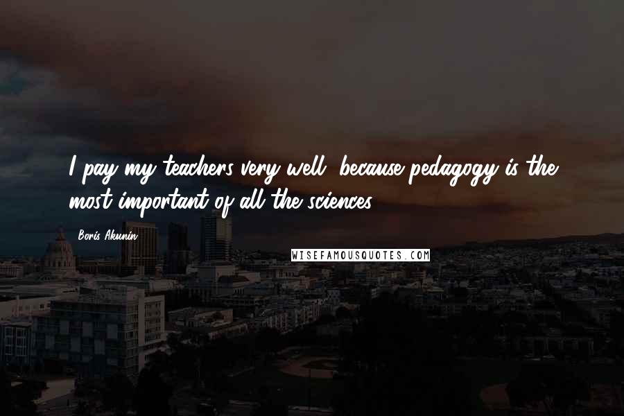 Boris Akunin Quotes: I pay my teachers very well, because pedagogy is the most important of all the sciences,