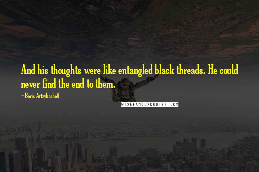 Boris Artzybasheff Quotes: And his thoughts were like entangled black threads. He could never find the end to them.