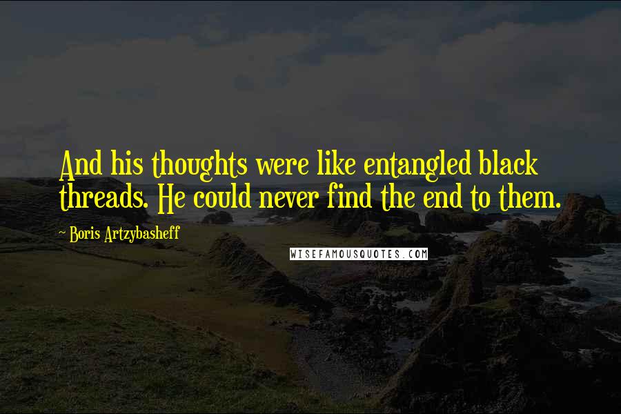 Boris Artzybasheff Quotes: And his thoughts were like entangled black threads. He could never find the end to them.
