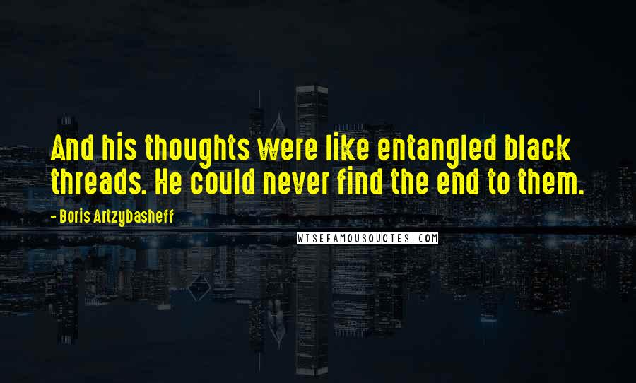 Boris Artzybasheff Quotes: And his thoughts were like entangled black threads. He could never find the end to them.