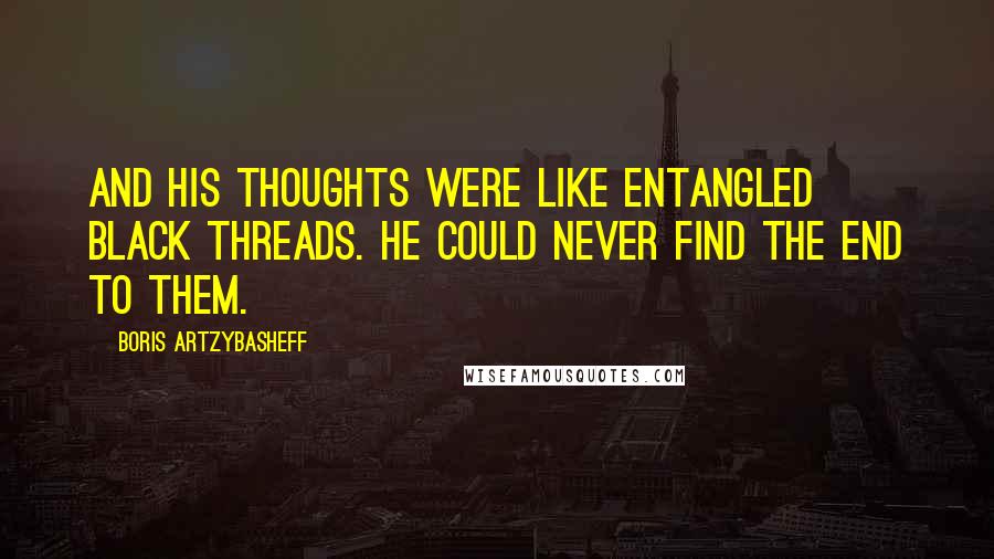 Boris Artzybasheff Quotes: And his thoughts were like entangled black threads. He could never find the end to them.