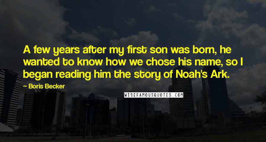 Boris Becker Quotes: A few years after my first son was born, he wanted to know how we chose his name, so I began reading him the story of Noah's Ark.