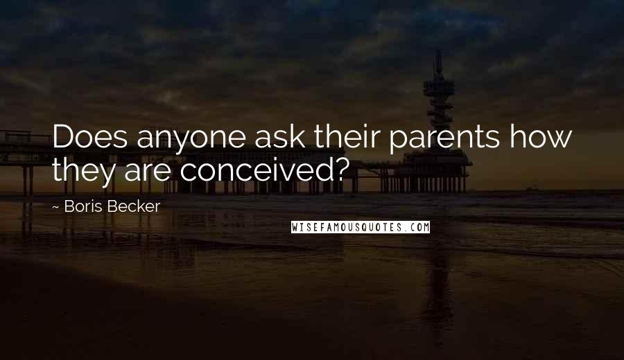 Boris Becker Quotes: Does anyone ask their parents how they are conceived?