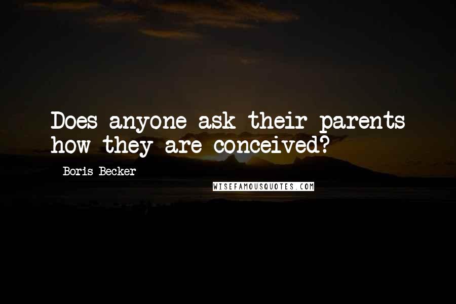 Boris Becker Quotes: Does anyone ask their parents how they are conceived?