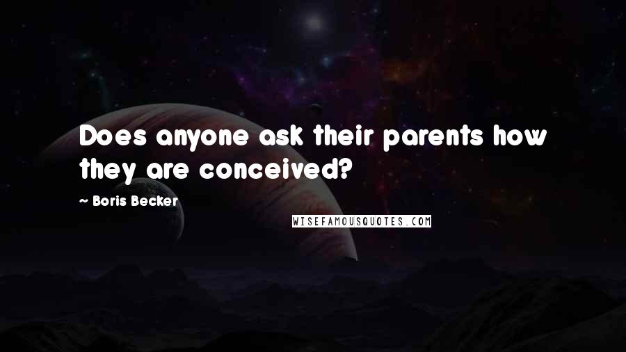 Boris Becker Quotes: Does anyone ask their parents how they are conceived?