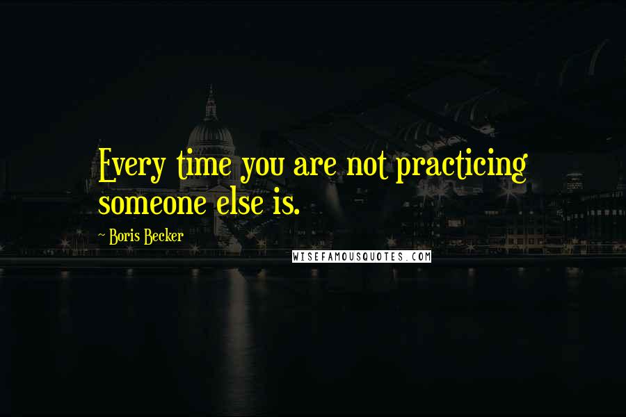 Boris Becker Quotes: Every time you are not practicing someone else is.