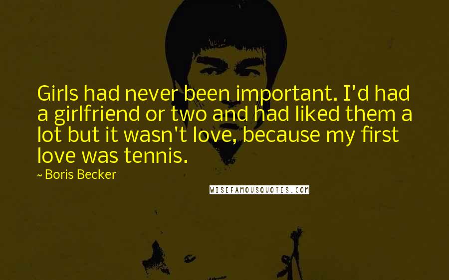 Boris Becker Quotes: Girls had never been important. I'd had a girlfriend or two and had liked them a lot but it wasn't love, because my first love was tennis.