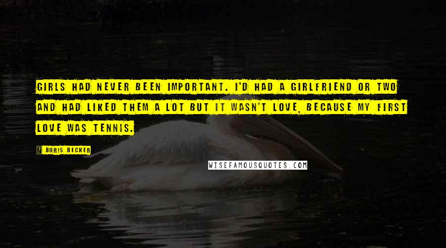 Boris Becker Quotes: Girls had never been important. I'd had a girlfriend or two and had liked them a lot but it wasn't love, because my first love was tennis.