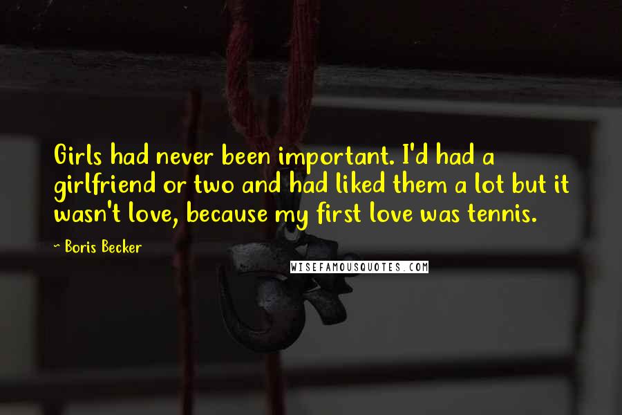 Boris Becker Quotes: Girls had never been important. I'd had a girlfriend or two and had liked them a lot but it wasn't love, because my first love was tennis.