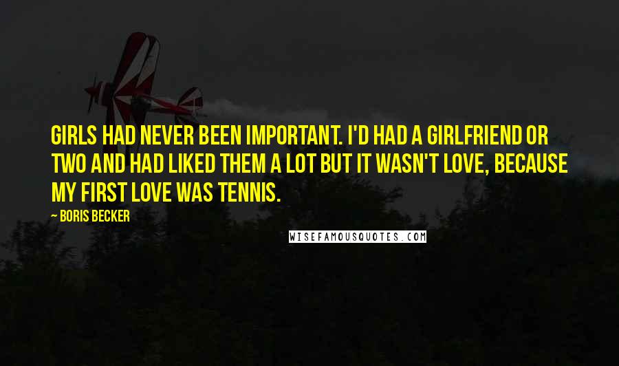 Boris Becker Quotes: Girls had never been important. I'd had a girlfriend or two and had liked them a lot but it wasn't love, because my first love was tennis.