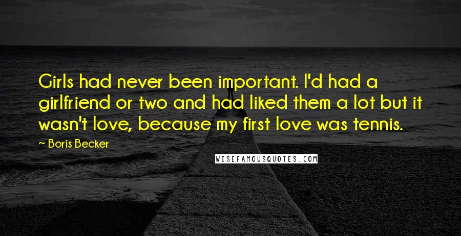 Boris Becker Quotes: Girls had never been important. I'd had a girlfriend or two and had liked them a lot but it wasn't love, because my first love was tennis.