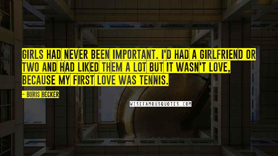 Boris Becker Quotes: Girls had never been important. I'd had a girlfriend or two and had liked them a lot but it wasn't love, because my first love was tennis.