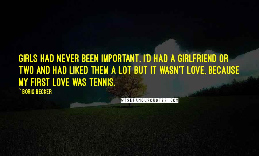 Boris Becker Quotes: Girls had never been important. I'd had a girlfriend or two and had liked them a lot but it wasn't love, because my first love was tennis.