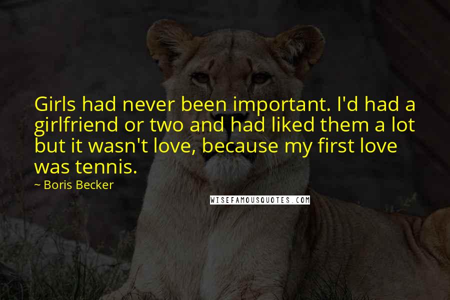 Boris Becker Quotes: Girls had never been important. I'd had a girlfriend or two and had liked them a lot but it wasn't love, because my first love was tennis.