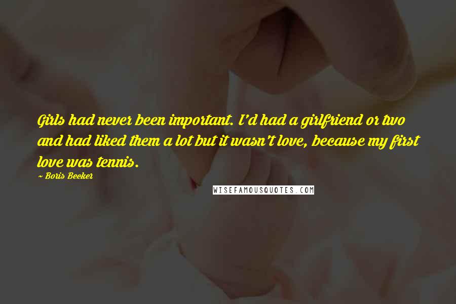 Boris Becker Quotes: Girls had never been important. I'd had a girlfriend or two and had liked them a lot but it wasn't love, because my first love was tennis.