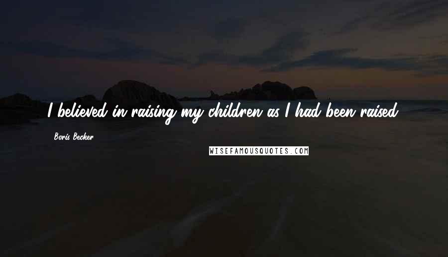 Boris Becker Quotes: I believed in raising my children as I had been raised.