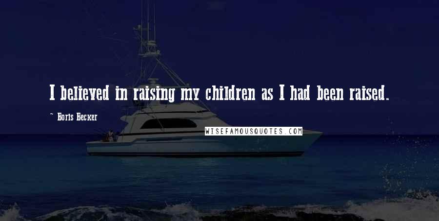 Boris Becker Quotes: I believed in raising my children as I had been raised.