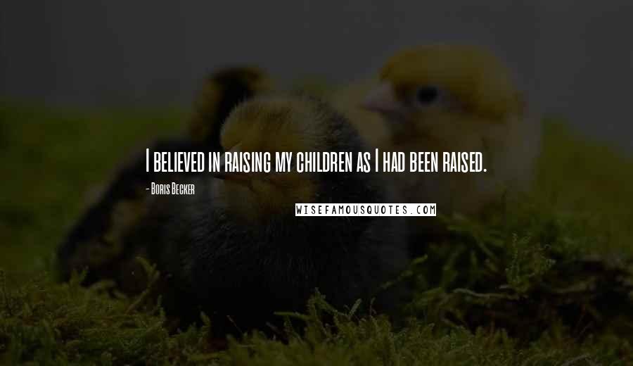 Boris Becker Quotes: I believed in raising my children as I had been raised.