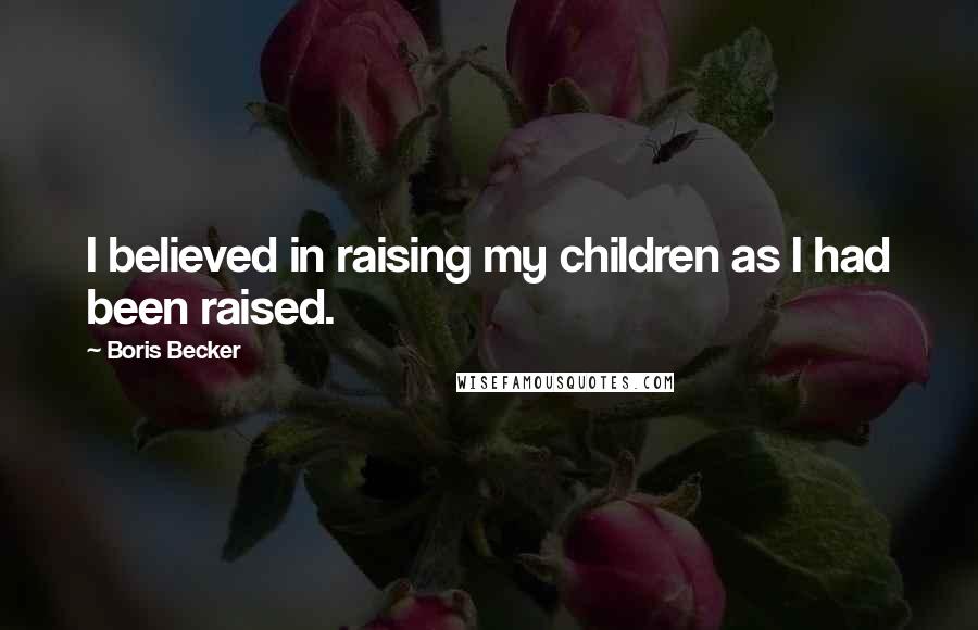 Boris Becker Quotes: I believed in raising my children as I had been raised.