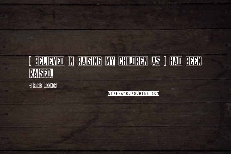 Boris Becker Quotes: I believed in raising my children as I had been raised.