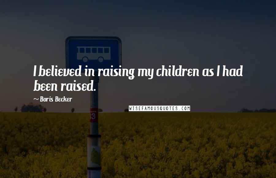 Boris Becker Quotes: I believed in raising my children as I had been raised.