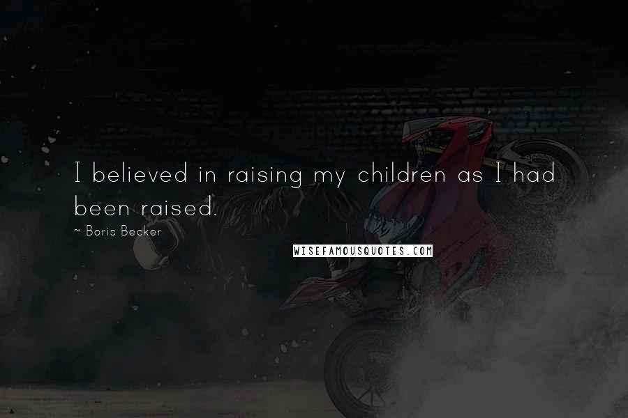 Boris Becker Quotes: I believed in raising my children as I had been raised.