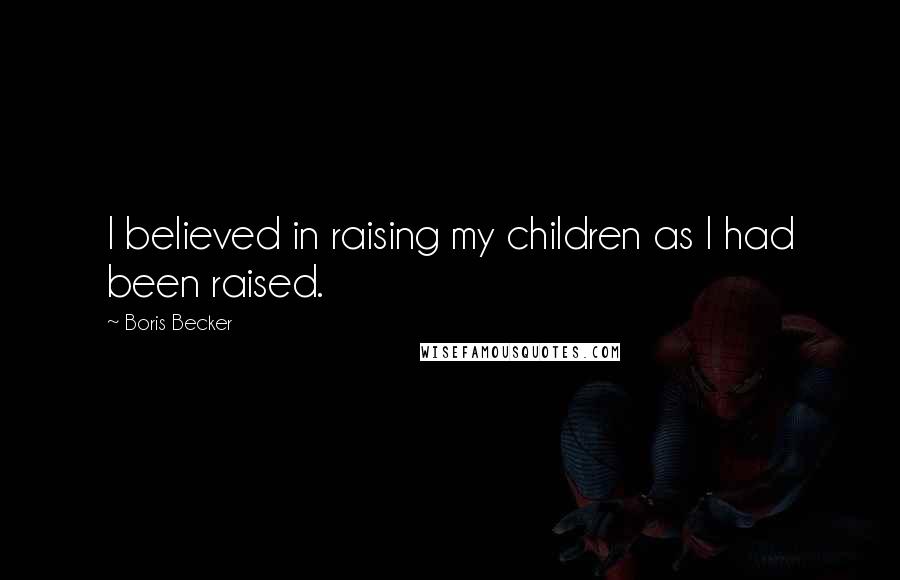 Boris Becker Quotes: I believed in raising my children as I had been raised.