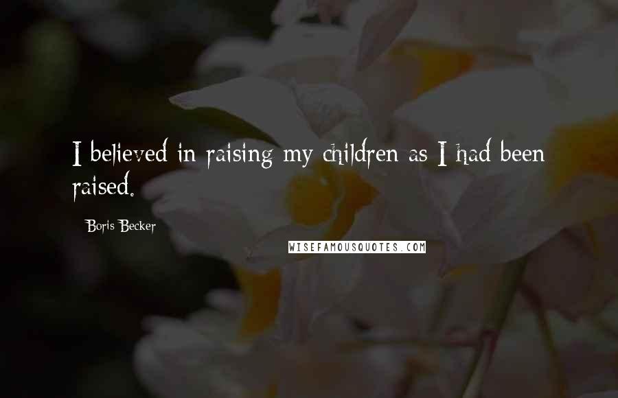 Boris Becker Quotes: I believed in raising my children as I had been raised.