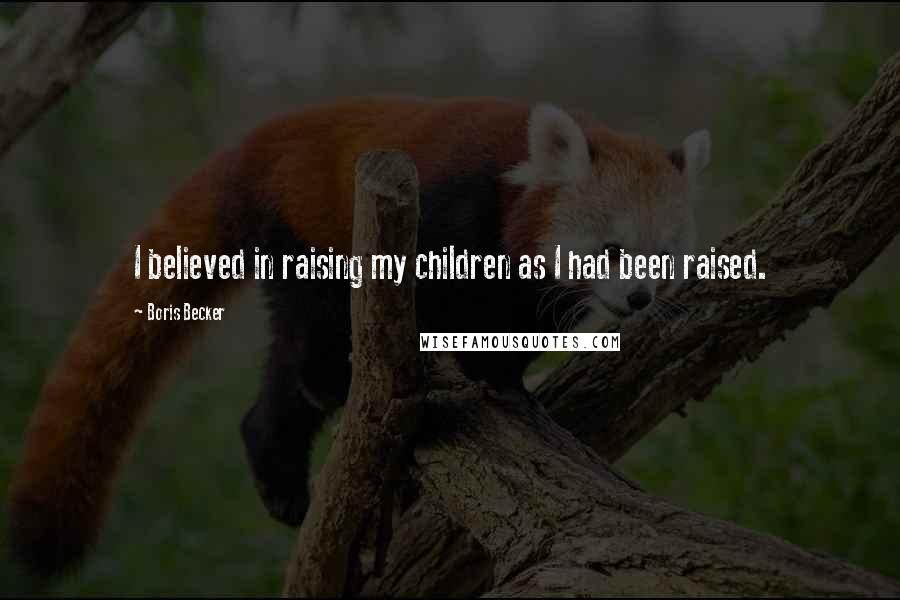 Boris Becker Quotes: I believed in raising my children as I had been raised.