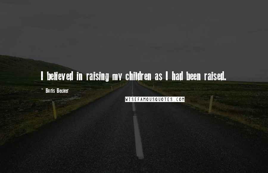 Boris Becker Quotes: I believed in raising my children as I had been raised.