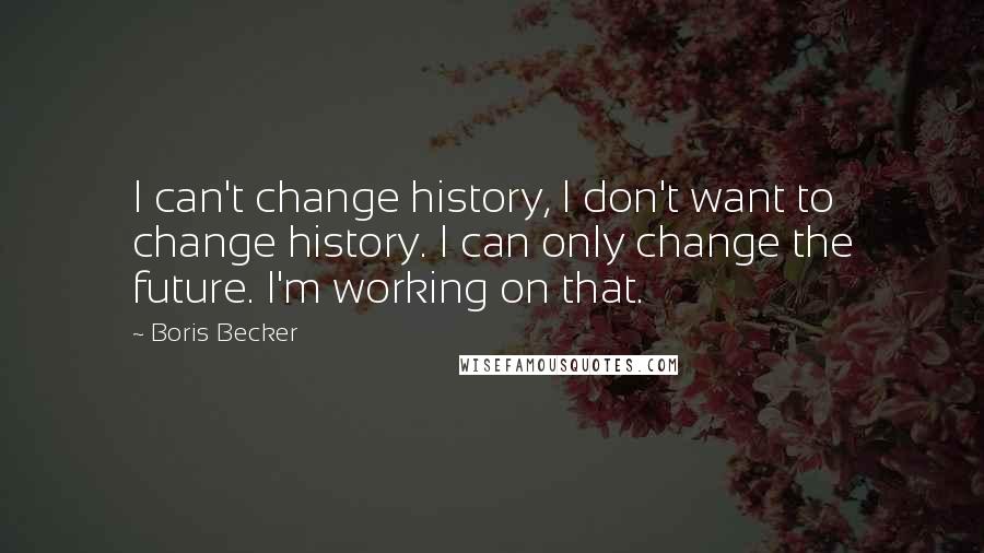 Boris Becker Quotes: I can't change history, I don't want to change history. I can only change the future. I'm working on that.