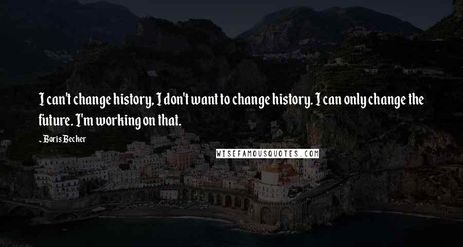 Boris Becker Quotes: I can't change history, I don't want to change history. I can only change the future. I'm working on that.