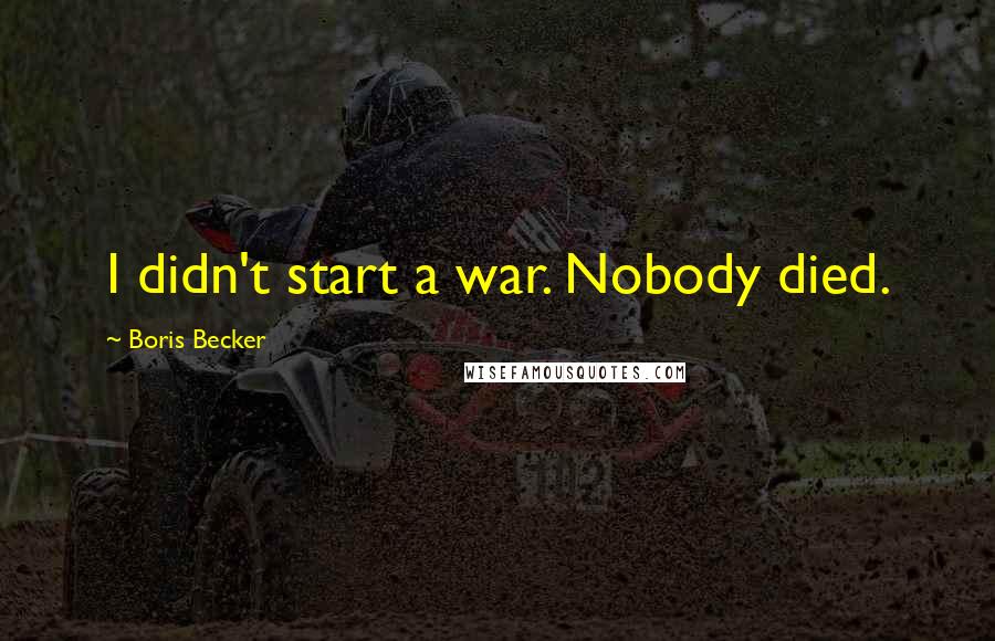 Boris Becker Quotes: I didn't start a war. Nobody died.