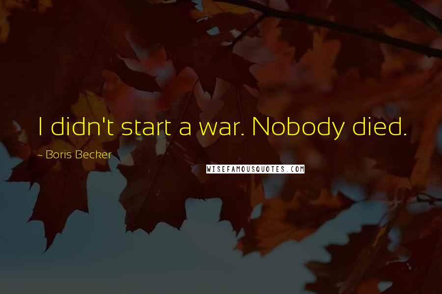 Boris Becker Quotes: I didn't start a war. Nobody died.