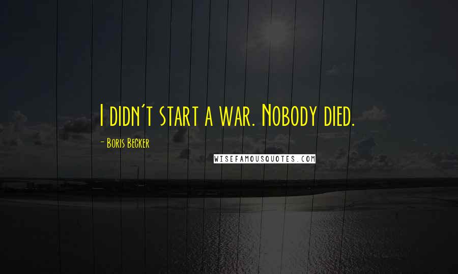 Boris Becker Quotes: I didn't start a war. Nobody died.