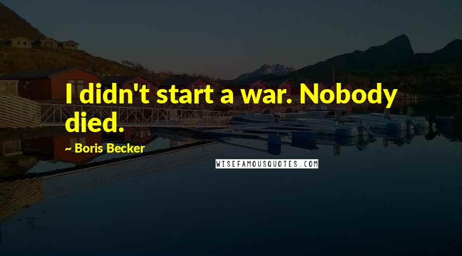 Boris Becker Quotes: I didn't start a war. Nobody died.