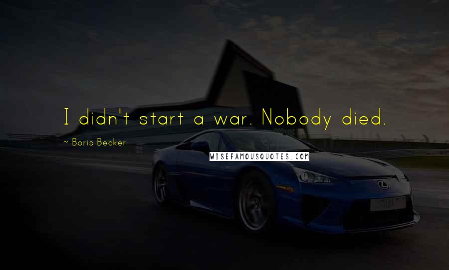 Boris Becker Quotes: I didn't start a war. Nobody died.