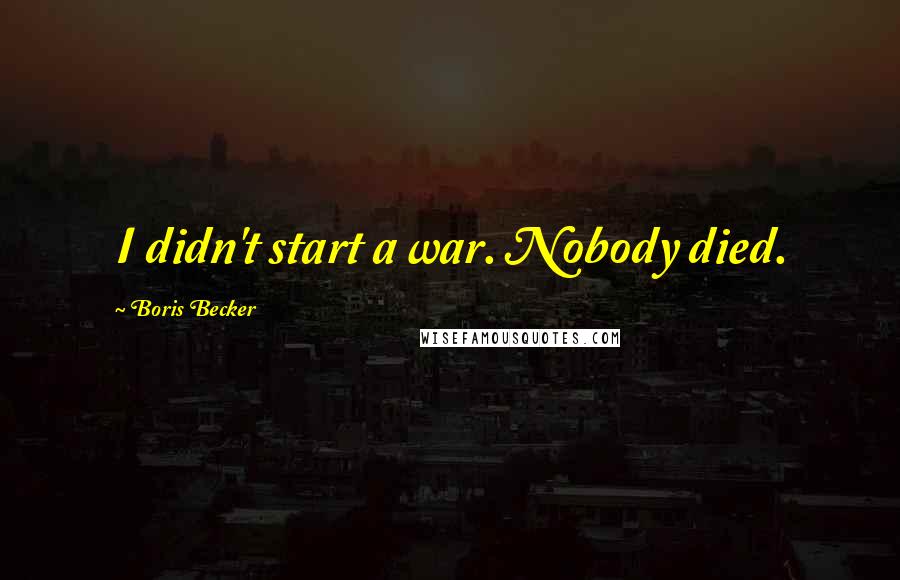 Boris Becker Quotes: I didn't start a war. Nobody died.