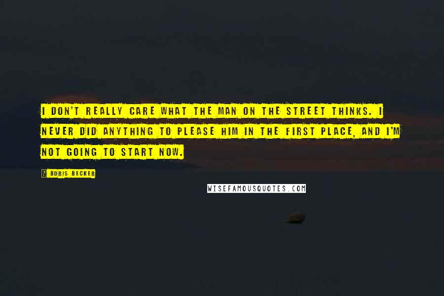 Boris Becker Quotes: I don't really care what the man on the street thinks. I never did anything to please him in the first place, and I'm not going to start now.