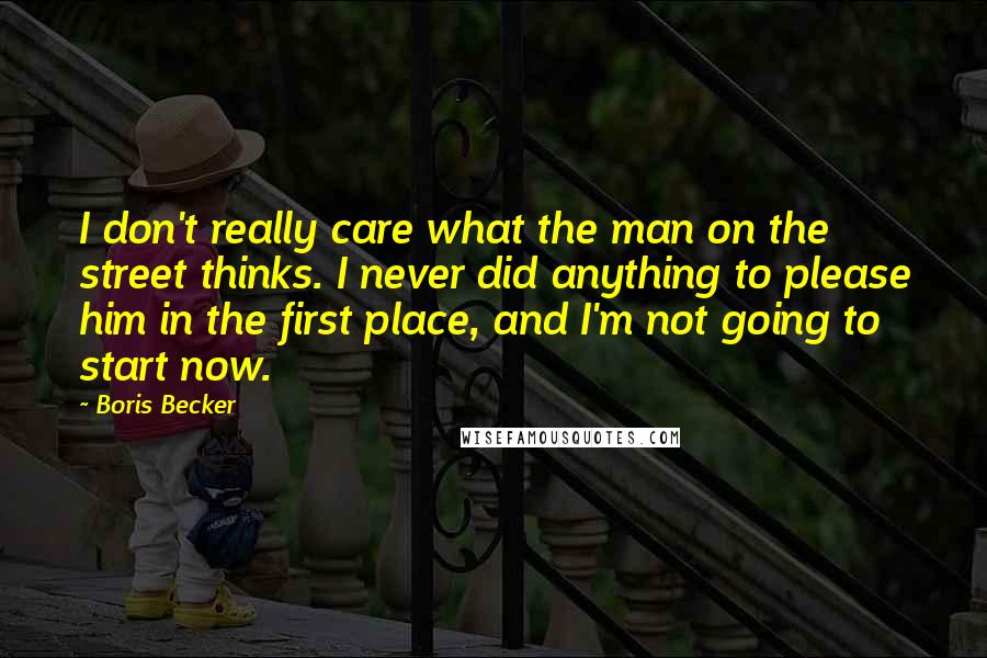 Boris Becker Quotes: I don't really care what the man on the street thinks. I never did anything to please him in the first place, and I'm not going to start now.