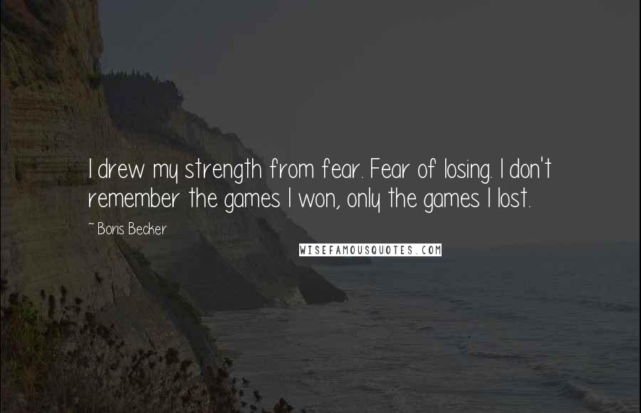 Boris Becker Quotes: I drew my strength from fear. Fear of losing. I don't remember the games I won, only the games I lost.