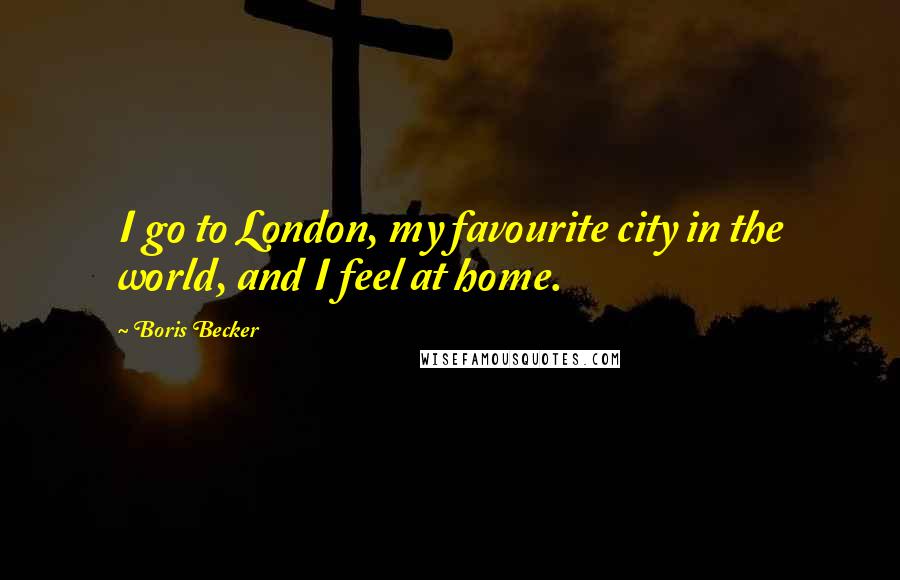 Boris Becker Quotes: I go to London, my favourite city in the world, and I feel at home.