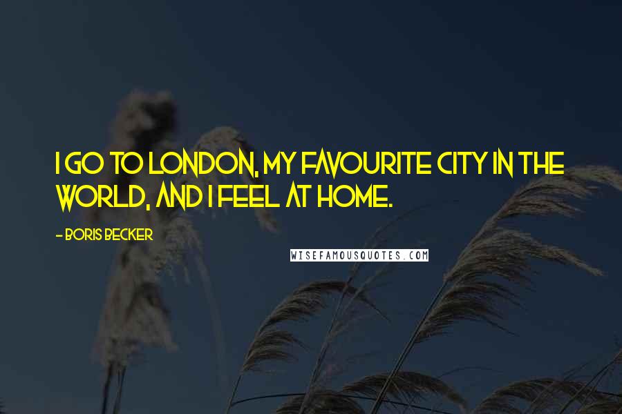 Boris Becker Quotes: I go to London, my favourite city in the world, and I feel at home.