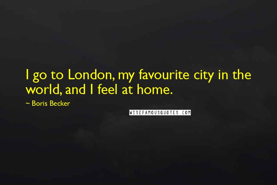 Boris Becker Quotes: I go to London, my favourite city in the world, and I feel at home.